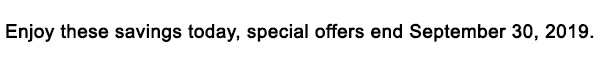 Enjoy these savings today, special offer end SEPTEMBER 30, 2019